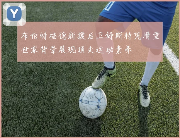 布伦特福德新援后卫舒斯特凭滑雪世家背景展现顶尖运动素养