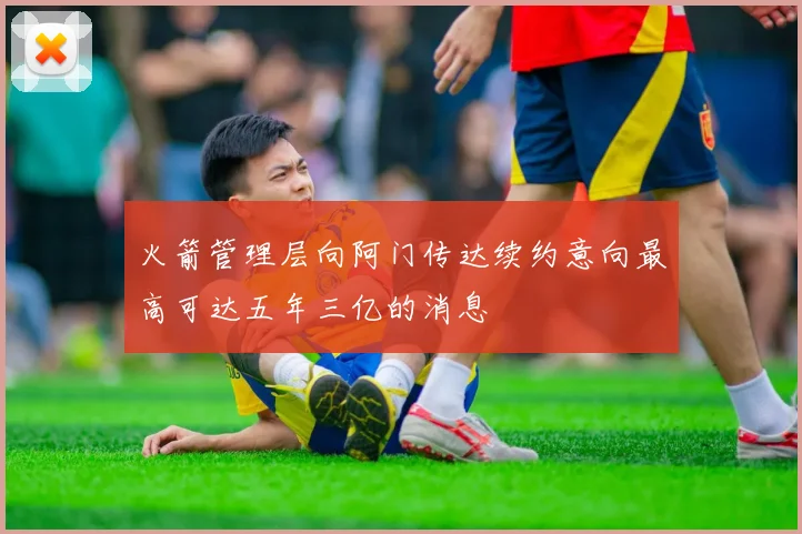 火箭管理层向阿门传达续约意向最高可达五年三亿的消息