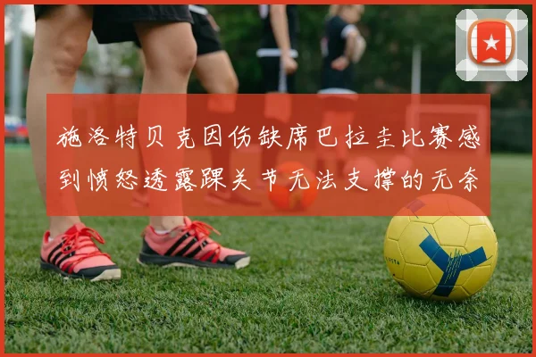 施洛特贝克因伤缺席巴拉圭比赛感到愤怒透露踝关节无法支撑的无奈