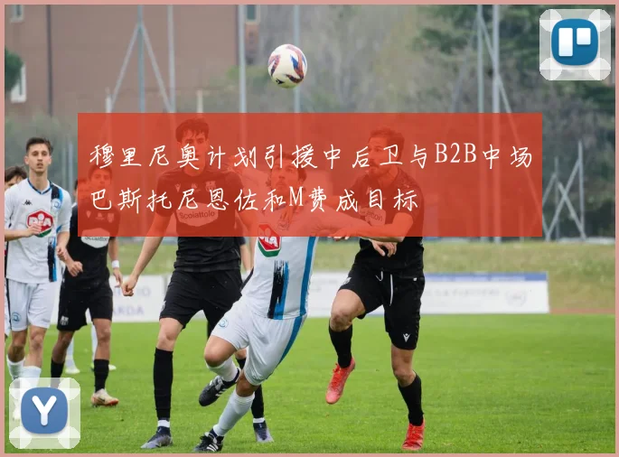穆里尼奥计划引援中后卫与B2B中场巴斯托尼恩佐和M费成目标