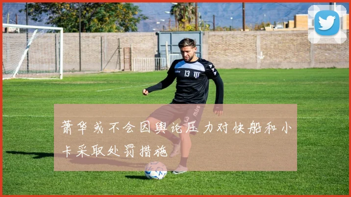 萧华或不会因舆论压力对快船和小卡采取处罚措施