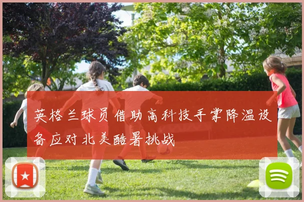 英格兰球员借助高科技手掌降温设备应对北美酷暑挑战