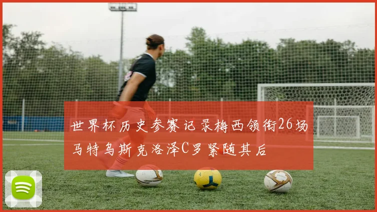 世界杯历史参赛记录梅西领衔26场马特乌斯克洛泽C罗紧随其后