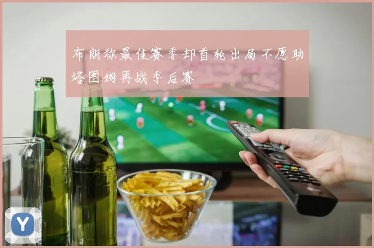 布朗称最佳赛季却首轮出局不愿助塔图姆再战季后赛