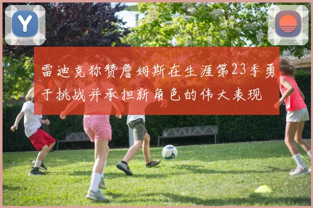 雷迪克称赞詹姆斯在生涯第23季勇于挑战并承担新角色的伟大表现
