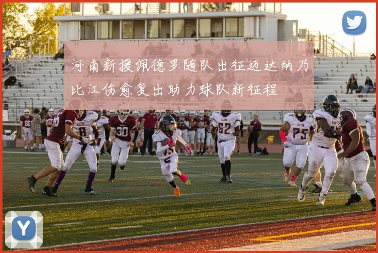 河南新援佩德罗随队出征迈达纳乃比江伤愈复出助力球队新征程