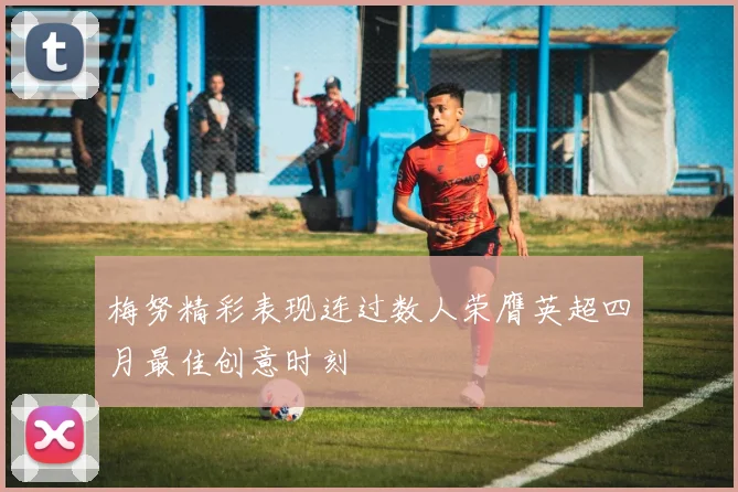 梅努精彩表现连过数人荣膺英超四月最佳创意时刻