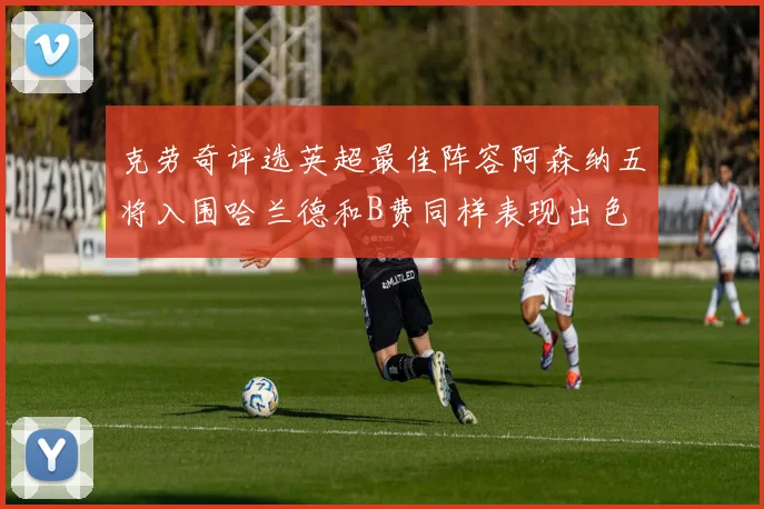 克劳奇评选英超最佳阵容阿森纳五将入围哈兰德和B费同样表现出色