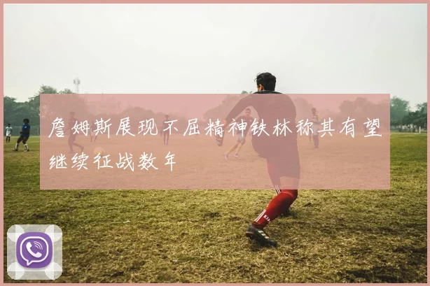 詹姆斯展现不屈精神铁林称其有望继续征战数年