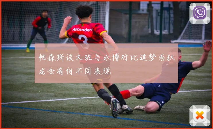 帕森斯谈文班与永博对比追梦或狄龙会有何不同表现
